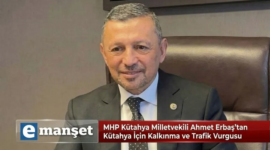 MHP Kütahya Milletvekili Ahmet Erbaş'tan Kütahya İçin Kalkınma ve Trafik Vurgusu